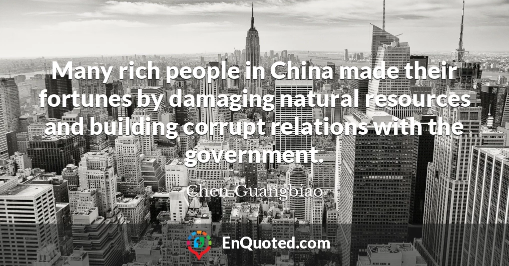 Many rich people in China made their fortunes by damaging natural resources and building corrupt relations with the government.