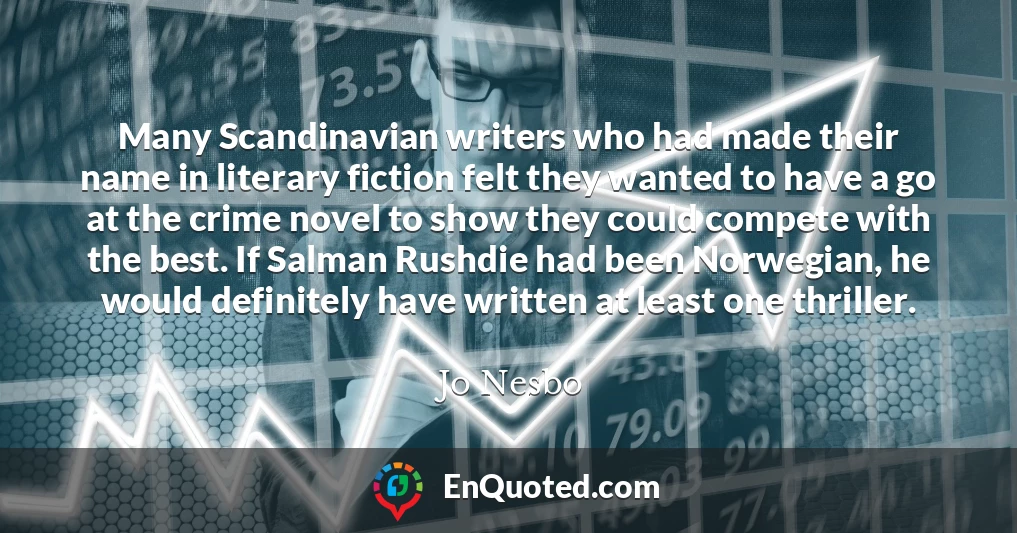 Many Scandinavian writers who had made their name in literary fiction felt they wanted to have a go at the crime novel to show they could compete with the best. If Salman Rushdie had been Norwegian, he would definitely have written at least one thriller.