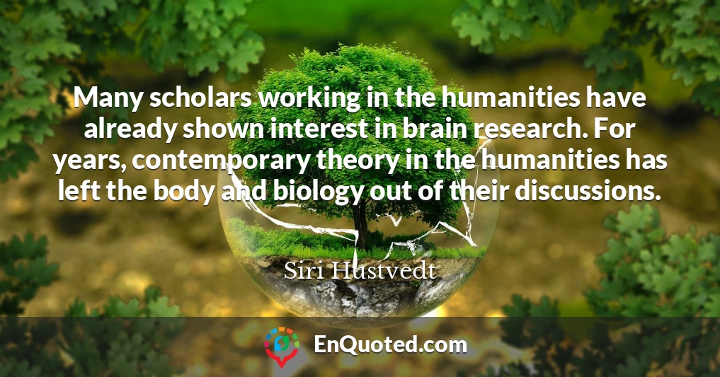 Many scholars working in the humanities have already shown interest in brain research. For years, contemporary theory in the humanities has left the body and biology out of their discussions.