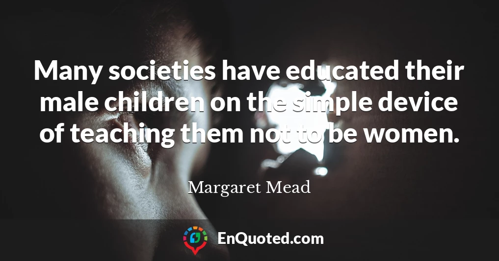 Many societies have educated their male children on the simple device of teaching them not to be women.