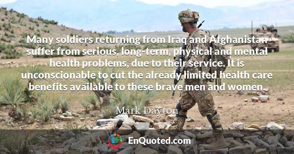 Many soldiers returning from Iraq and Afghanistan suffer from serious, long-term, physical and mental health problems, due to their service. It is unconscionable to cut the already limited health care benefits available to these brave men and women.