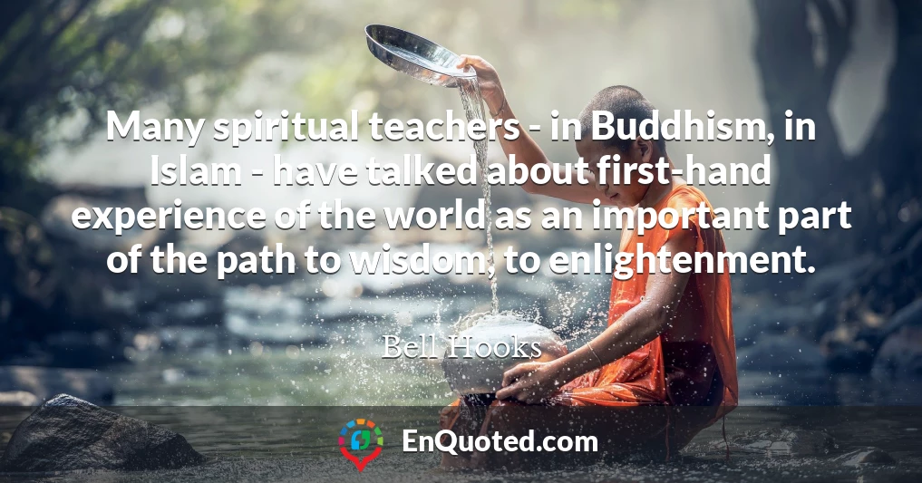 Many spiritual teachers - in Buddhism, in Islam - have talked about first-hand experience of the world as an important part of the path to wisdom, to enlightenment.