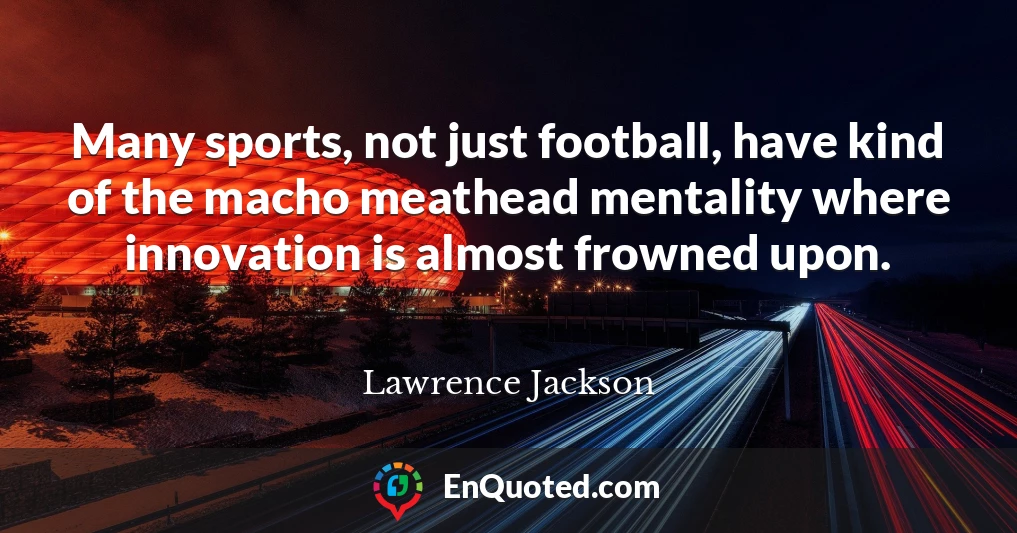 Many sports, not just football, have kind of the macho meathead mentality where innovation is almost frowned upon.