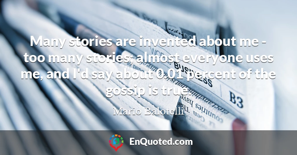 Many stories are invented about me - too many stories; almost everyone uses me, and I'd say about 0.01 percent of the gossip is true.