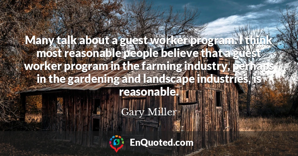 Many talk about a guest worker program. I think most reasonable people believe that a guest worker program in the farming industry, perhaps in the gardening and landscape industries, is reasonable.