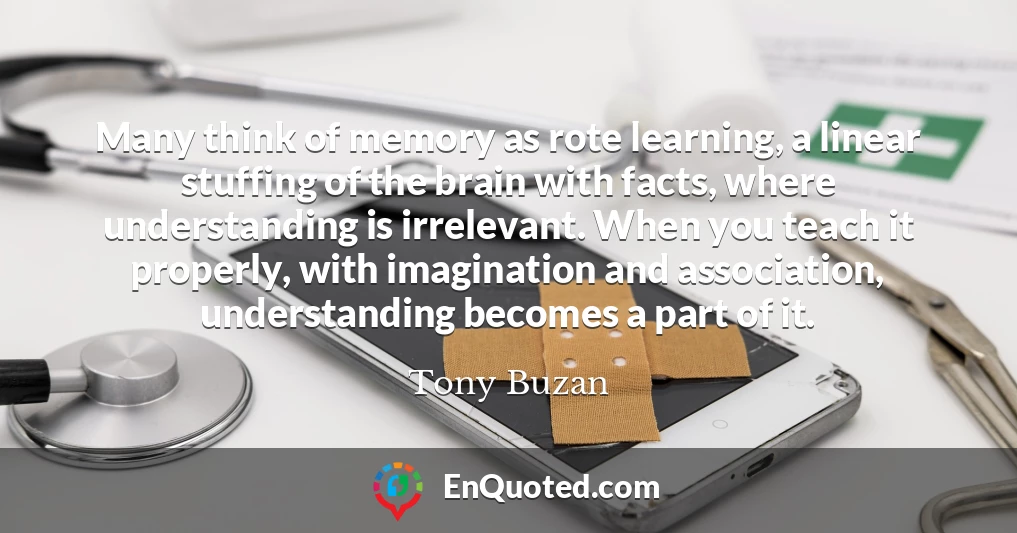 Many think of memory as rote learning, a linear stuffing of the brain with facts, where understanding is irrelevant. When you teach it properly, with imagination and association, understanding becomes a part of it.