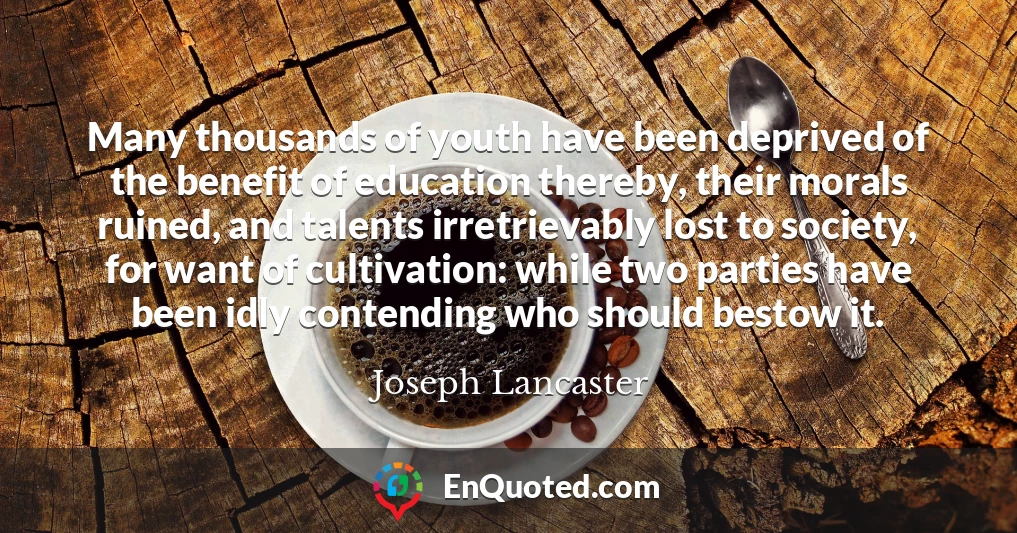 Many thousands of youth have been deprived of the benefit of education thereby, their morals ruined, and talents irretrievably lost to society, for want of cultivation: while two parties have been idly contending who should bestow it.