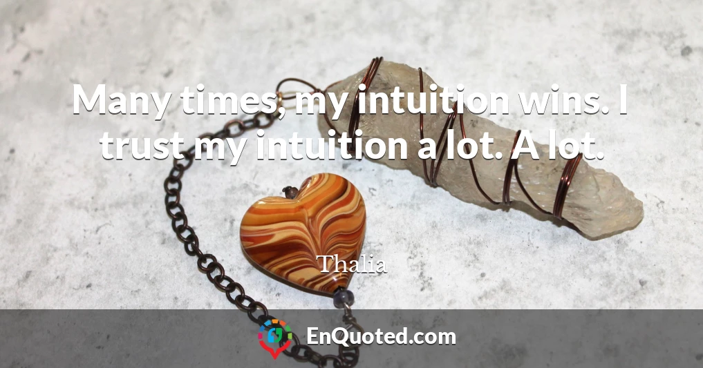 Many times, my intuition wins. I trust my intuition a lot. A lot.
