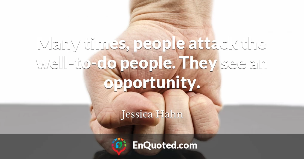 Many times, people attack the well-to-do people. They see an opportunity.