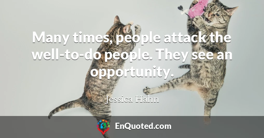 Many times, people attack the well-to-do people. They see an opportunity.