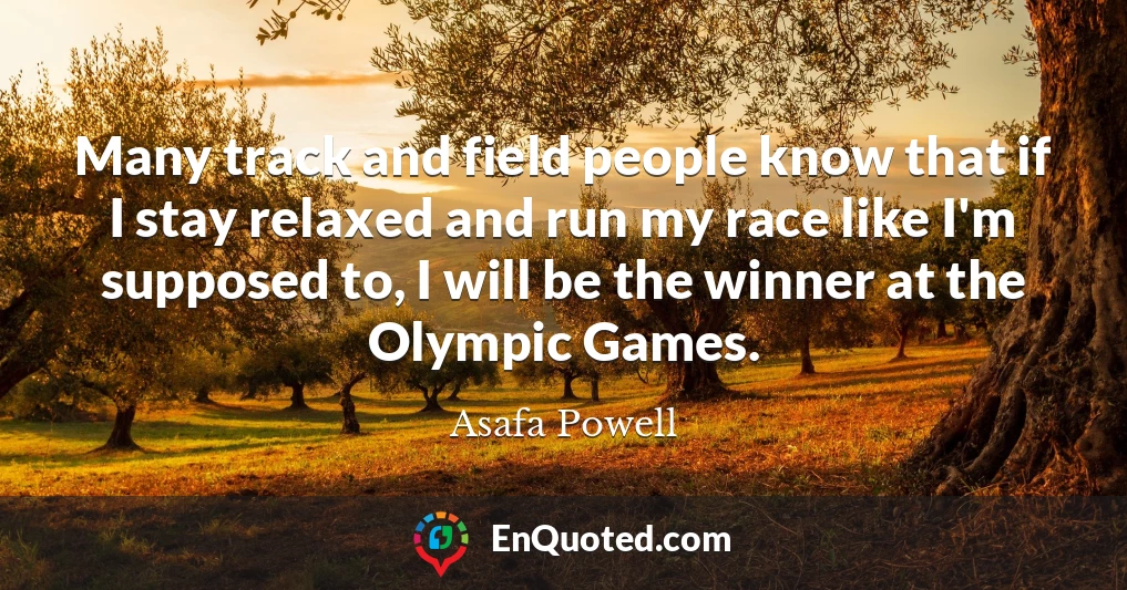 Many track and field people know that if I stay relaxed and run my race like I'm supposed to, I will be the winner at the Olympic Games.