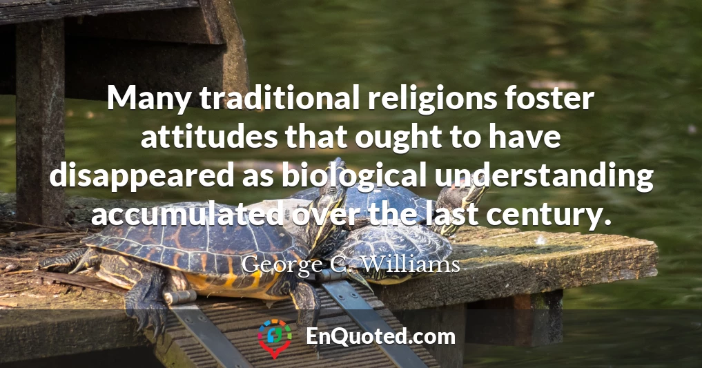Many traditional religions foster attitudes that ought to have disappeared as biological understanding accumulated over the last century.