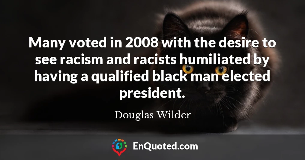 Many voted in 2008 with the desire to see racism and racists humiliated by having a qualified black man elected president.