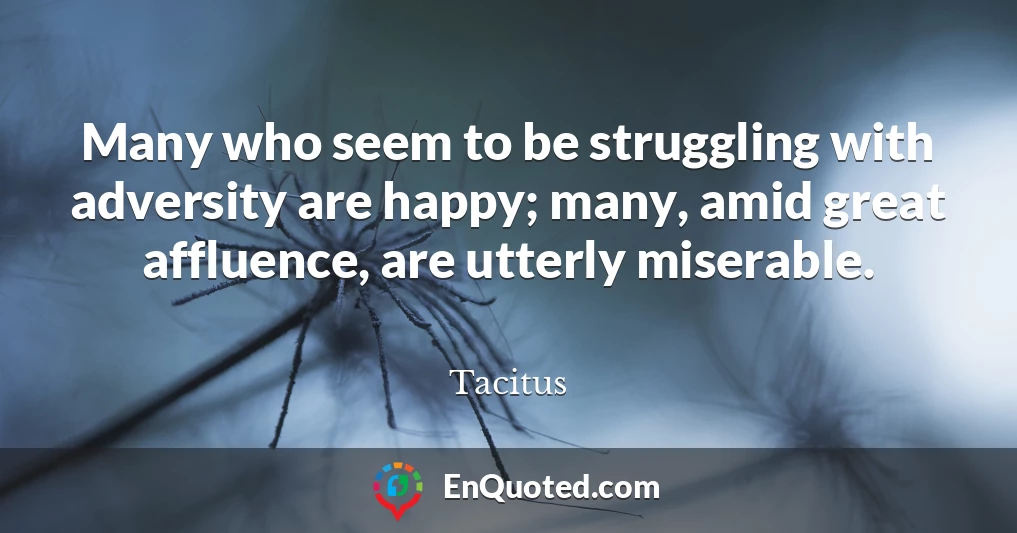 Many who seem to be struggling with adversity are happy; many, amid great affluence, are utterly miserable.