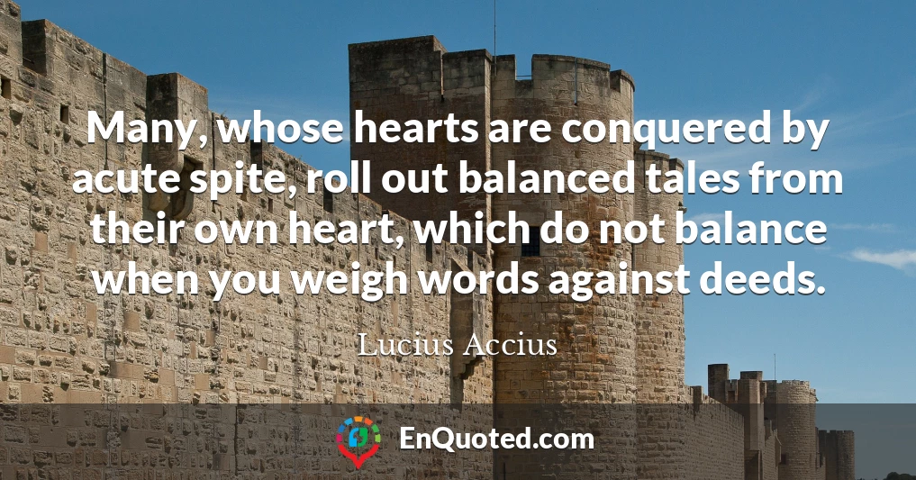 Many, whose hearts are conquered by acute spite, roll out balanced tales from their own heart, which do not balance when you weigh words against deeds.
