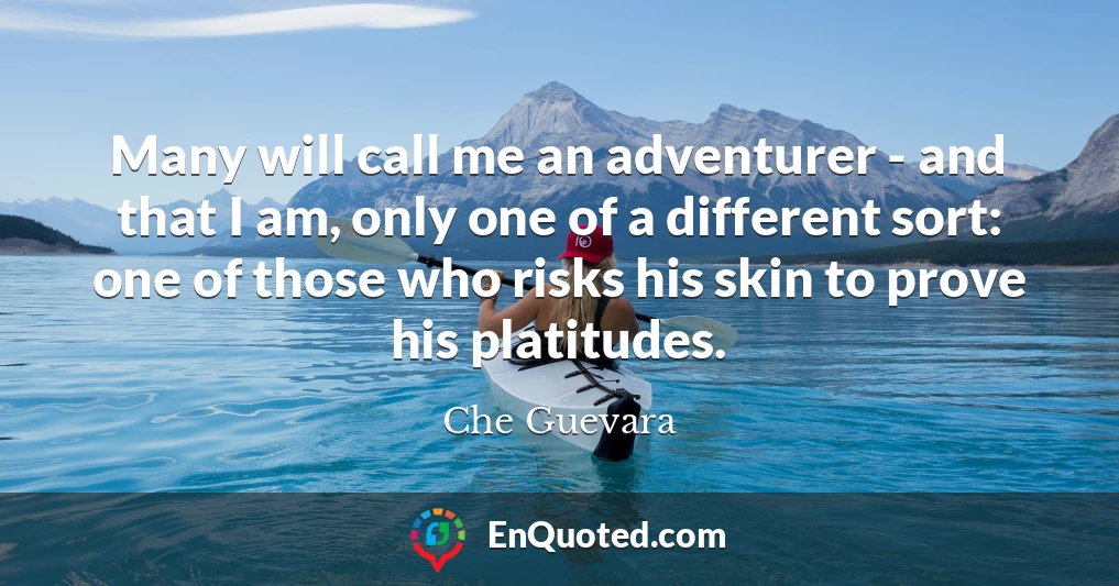 Many will call me an adventurer - and that I am, only one of a different sort: one of those who risks his skin to prove his platitudes.