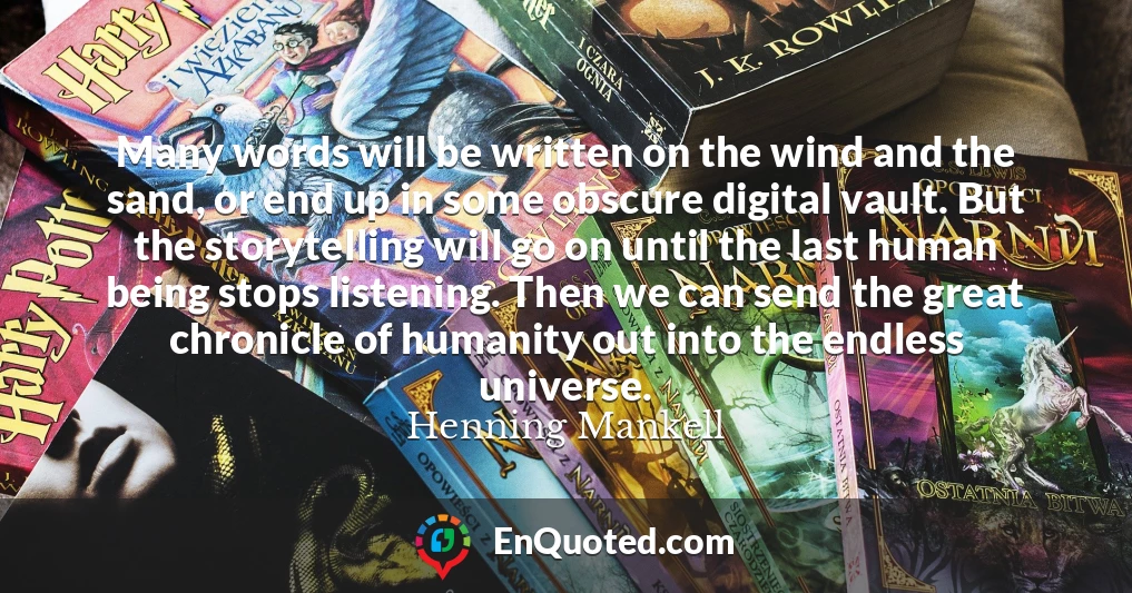 Many words will be written on the wind and the sand, or end up in some obscure digital vault. But the storytelling will go on until the last human being stops listening. Then we can send the great chronicle of humanity out into the endless universe.