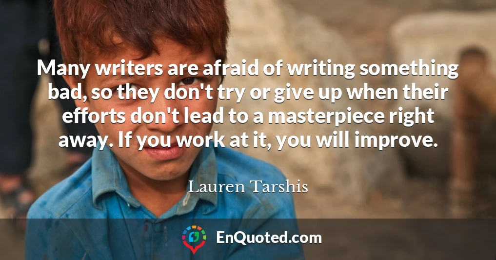 Many writers are afraid of writing something bad, so they don't try or give up when their efforts don't lead to a masterpiece right away. If you work at it, you will improve.