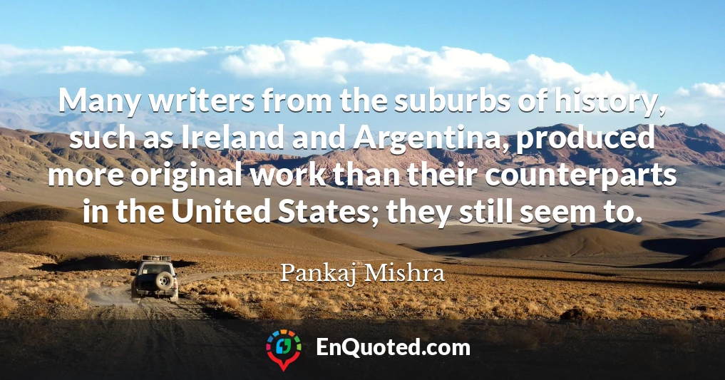 Many writers from the suburbs of history, such as Ireland and Argentina, produced more original work than their counterparts in the United States; they still seem to.