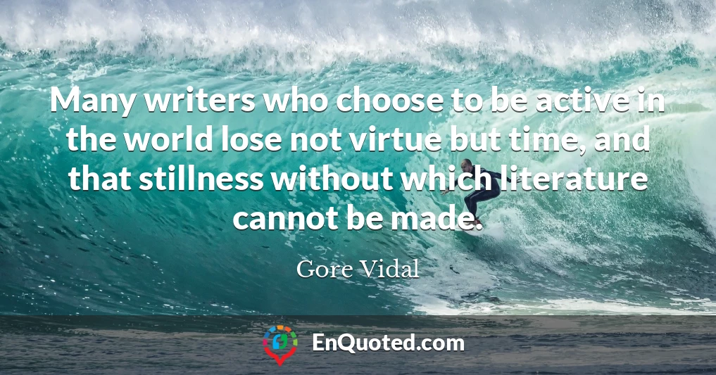 Many writers who choose to be active in the world lose not virtue but time, and that stillness without which literature cannot be made.