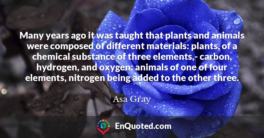 Many years ago it was taught that plants and animals were composed of different materials: plants, of a chemical substance of three elements,- carbon, hydrogen, and oxygen; animals of one of four elements, nitrogen being added to the other three.