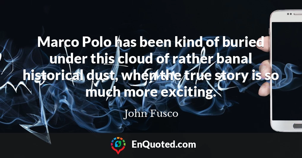 Marco Polo has been kind of buried under this cloud of rather banal historical dust, when the true story is so much more exciting.