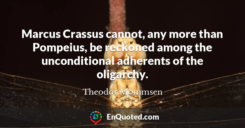 Marcus Crassus cannot, any more than Pompeius, be reckoned among the unconditional adherents of the oligarchy.
