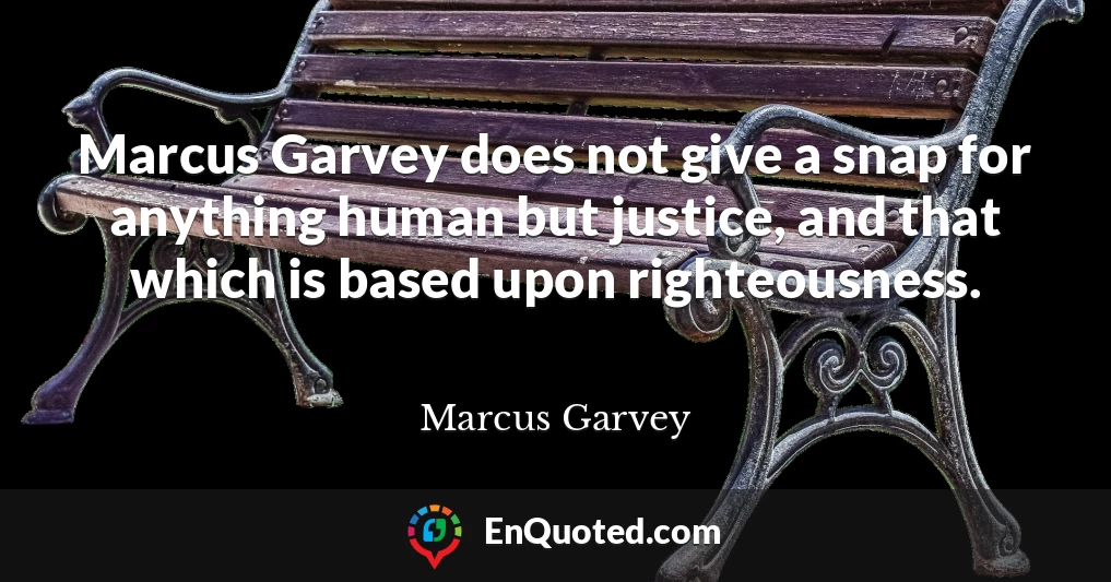 Marcus Garvey does not give a snap for anything human but justice, and that which is based upon righteousness.