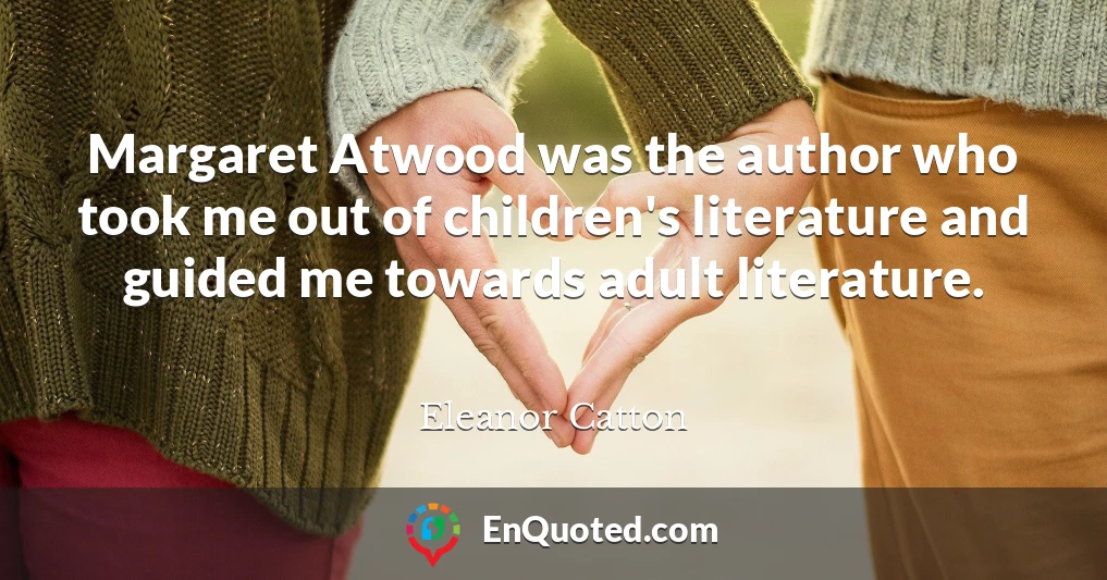 Margaret Atwood was the author who took me out of children's literature and guided me towards adult literature.