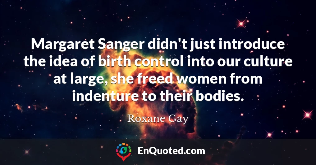 Margaret Sanger didn't just introduce the idea of birth control into our culture at large, she freed women from indenture to their bodies.