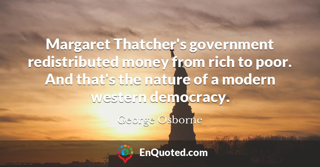 Margaret Thatcher's government redistributed money from rich to poor. And that's the nature of a modern western democracy.