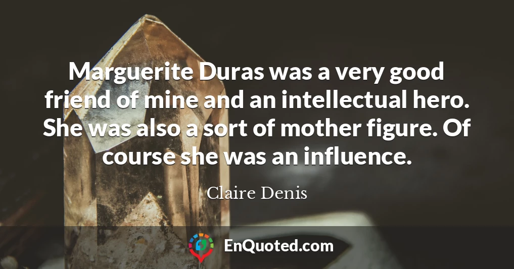 Marguerite Duras was a very good friend of mine and an intellectual hero. She was also a sort of mother figure. Of course she was an influence.