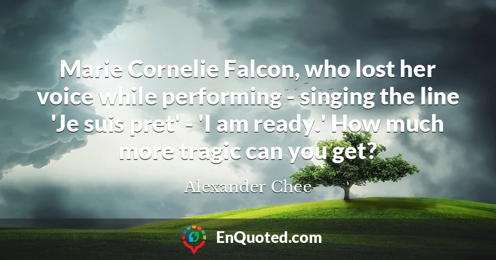 Marie Cornelie Falcon, who lost her voice while performing - singing the line 'Je suis pret' - 'I am ready.' How much more tragic can you get?