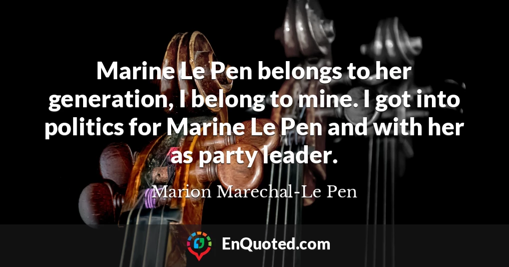 Marine Le Pen belongs to her generation, I belong to mine. I got into politics for Marine Le Pen and with her as party leader.