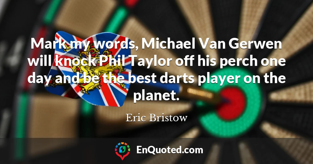 Mark my words, Michael Van Gerwen will knock Phil Taylor off his perch one day and be the best darts player on the planet.