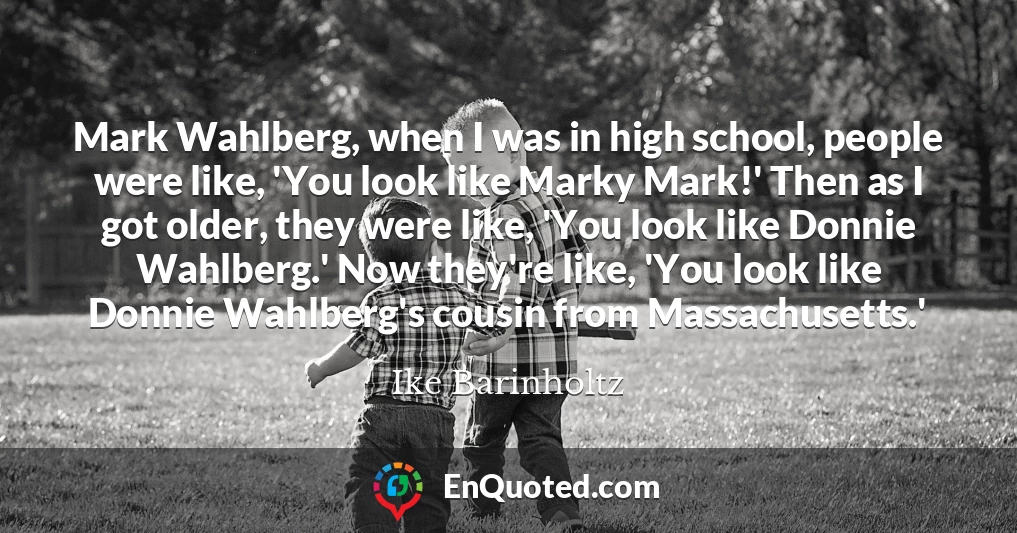 Mark Wahlberg, when I was in high school, people were like, 'You look like Marky Mark!' Then as I got older, they were like, 'You look like Donnie Wahlberg.' Now they're like, 'You look like Donnie Wahlberg's cousin from Massachusetts.'
