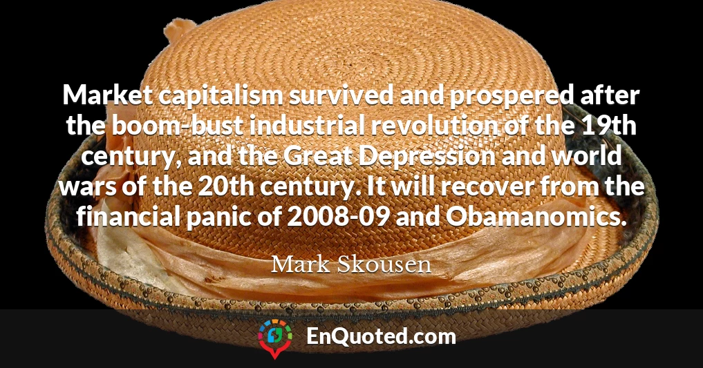 Market capitalism survived and prospered after the boom-bust industrial revolution of the 19th century, and the Great Depression and world wars of the 20th century. It will recover from the financial panic of 2008-09 and Obamanomics.