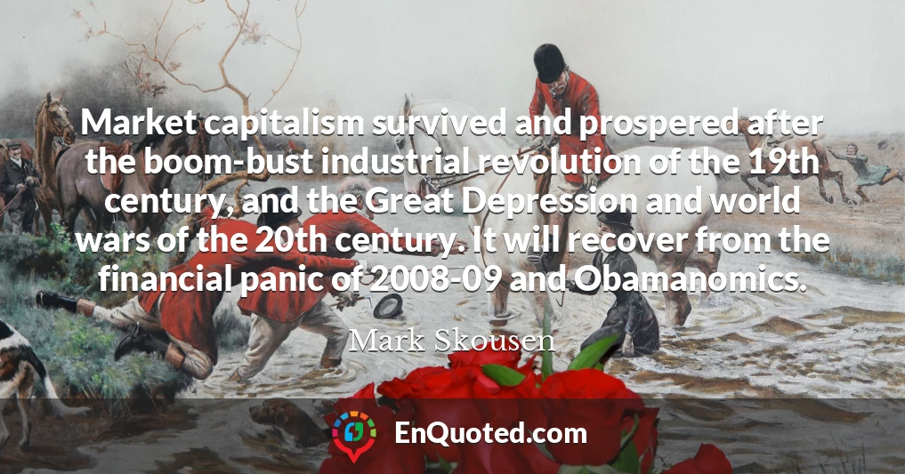 Market capitalism survived and prospered after the boom-bust industrial revolution of the 19th century, and the Great Depression and world wars of the 20th century. It will recover from the financial panic of 2008-09 and Obamanomics.