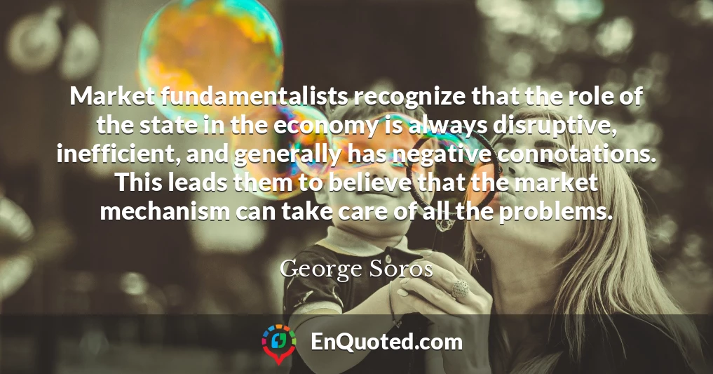 Market fundamentalists recognize that the role of the state in the economy is always disruptive, inefficient, and generally has negative connotations. This leads them to believe that the market mechanism can take care of all the problems.