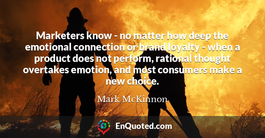 Marketers know - no matter how deep the emotional connection or brand loyalty - when a product does not perform, rational thought overtakes emotion, and most consumers make a new choice.