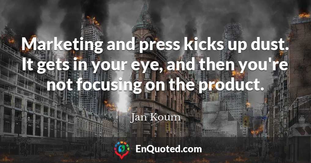 Marketing and press kicks up dust. It gets in your eye, and then you're not focusing on the product.