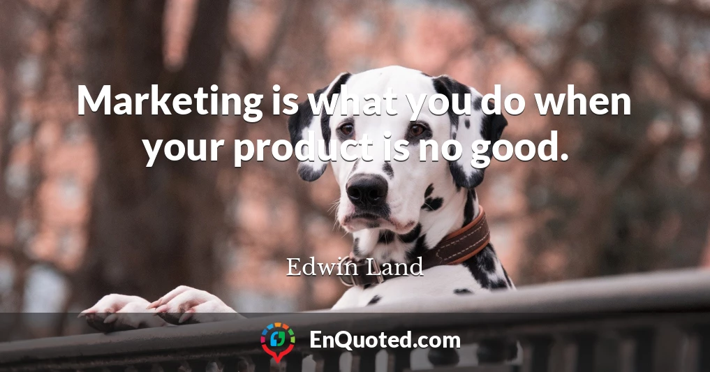 Marketing is what you do when your product is no good.
