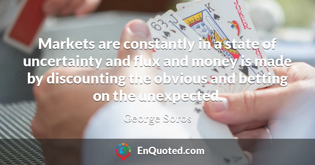 Markets are constantly in a state of uncertainty and flux and money is made by discounting the obvious and betting on the unexpected.