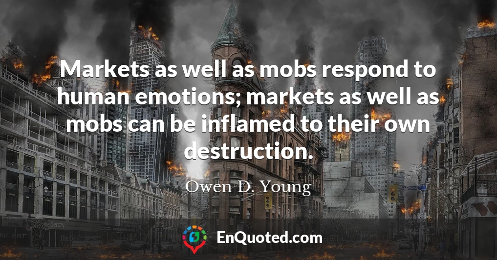 Markets as well as mobs respond to human emotions; markets as well as mobs can be inflamed to their own destruction.