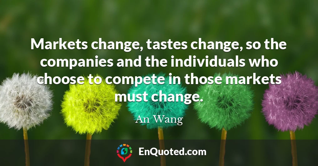 Markets change, tastes change, so the companies and the individuals who choose to compete in those markets must change.