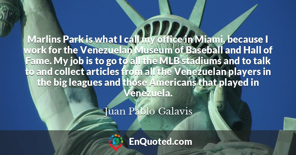 Marlins Park is what I call my office in Miami, because I work for the Venezuelan Museum of Baseball and Hall of Fame. My job is to go to all the MLB stadiums and to talk to and collect articles from all the Venezuelan players in the big leagues and those Americans that played in Venezuela.