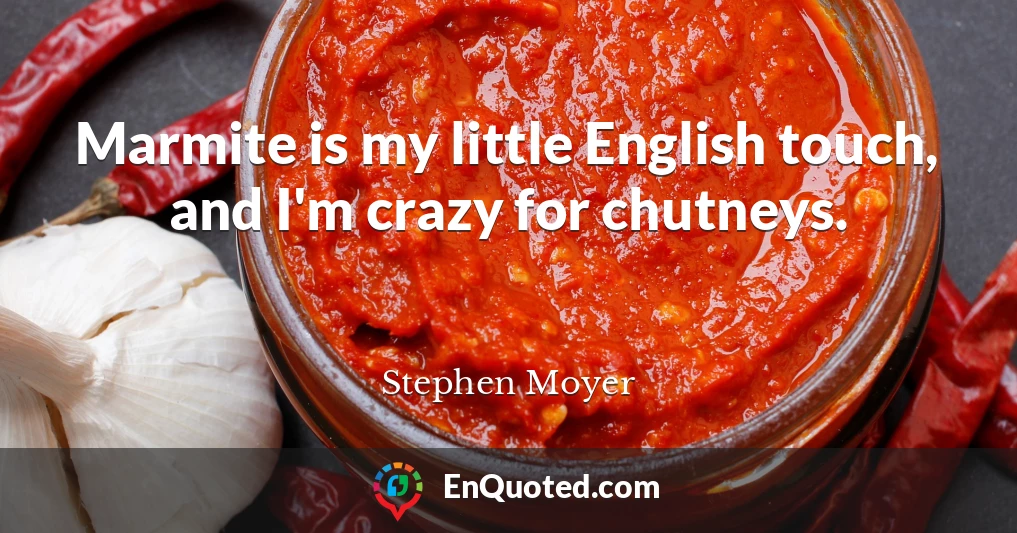 Marmite is my little English touch, and I'm crazy for chutneys.