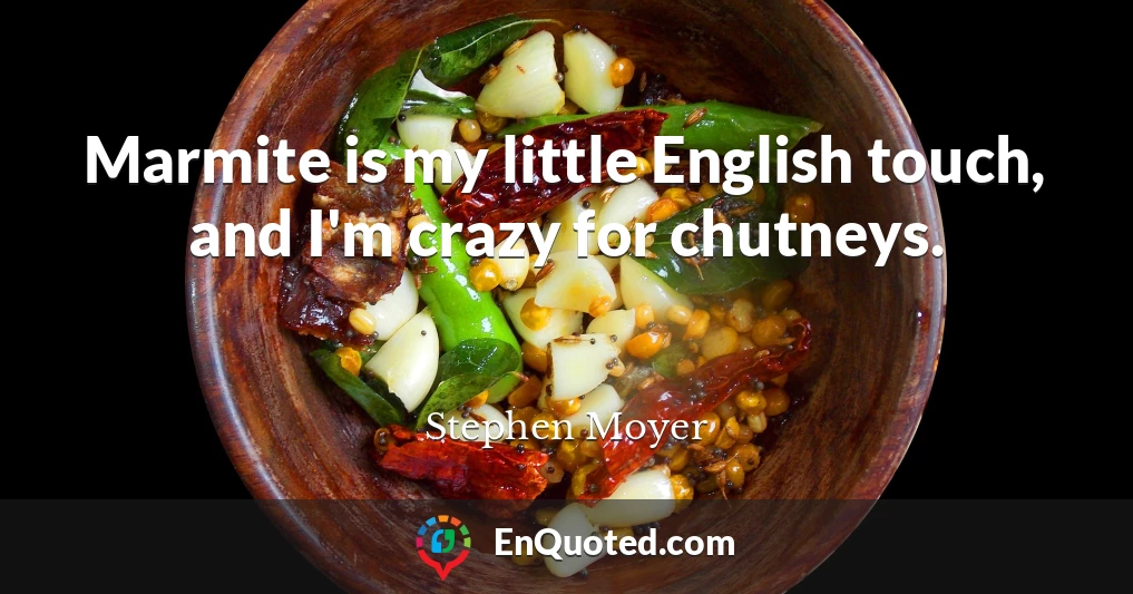 Marmite is my little English touch, and I'm crazy for chutneys.