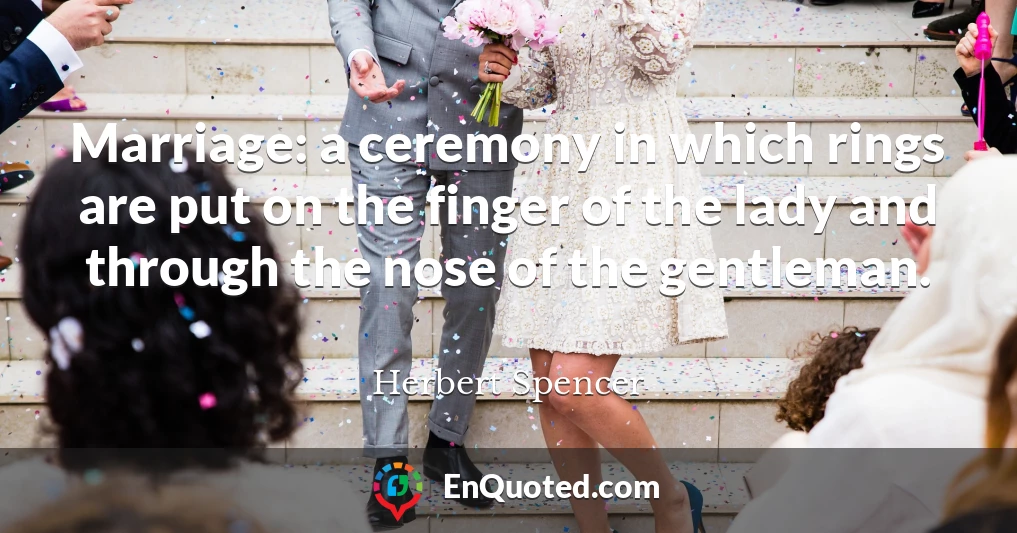 Marriage: a ceremony in which rings are put on the finger of the lady and through the nose of the gentleman.