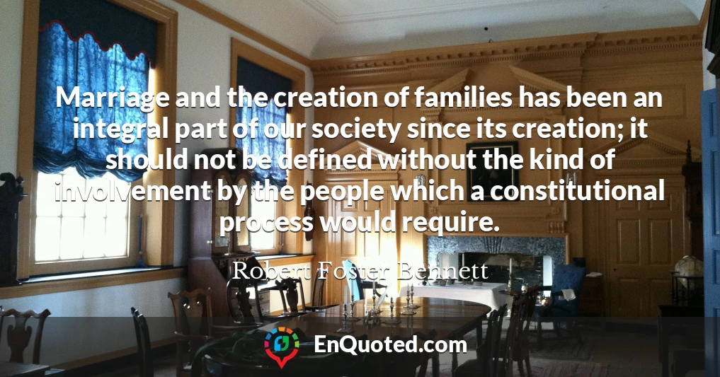 Marriage and the creation of families has been an integral part of our society since its creation; it should not be defined without the kind of involvement by the people which a constitutional process would require.